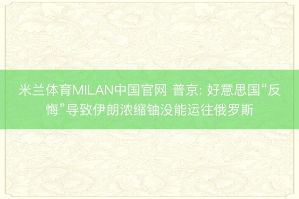 米兰体育MILAN中国官网 普京: 好意思国“反悔”导致伊朗浓缩铀没能运往俄罗斯