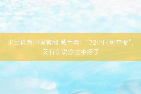 米兰体育中国官网 戴手套！“72小时可夺命”，又有东说念主中招了