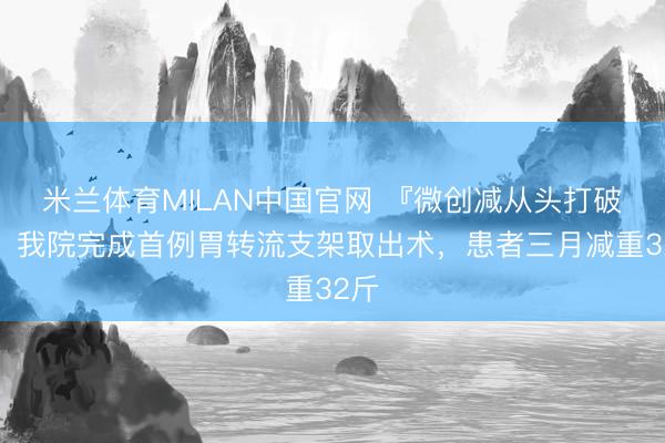 米兰体育MILAN中国官网 『微创减从头打破！』我院完成首例胃转流支架取出术，患者三月减重32斤