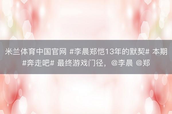 米兰体育中国官网 #李晨郑恺13年的默契# 本期#奔走吧# 最终游戏门径,@李晨 @郑