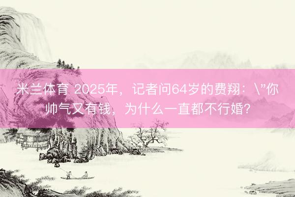 米兰体育 2025年,记者问64岁的费翔: