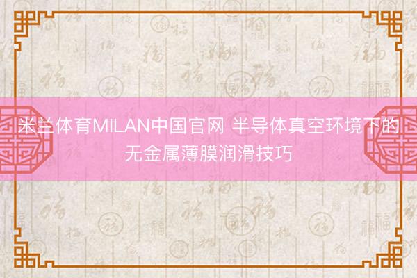 米兰体育MILAN中国官网 半导体真空环境下的无金属薄膜润滑技巧