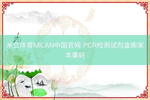 米兰体育MILAN中国官网 PCR检测试剂盒哪家本事好