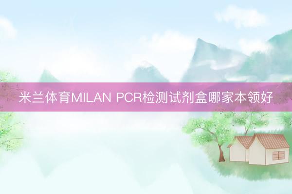 米兰体育MILAN PCR检测试剂盒哪家本领好