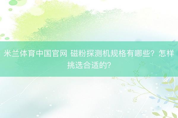 米兰体育中国官网 磁粉探测机规格有哪些?怎样挑选合适的?