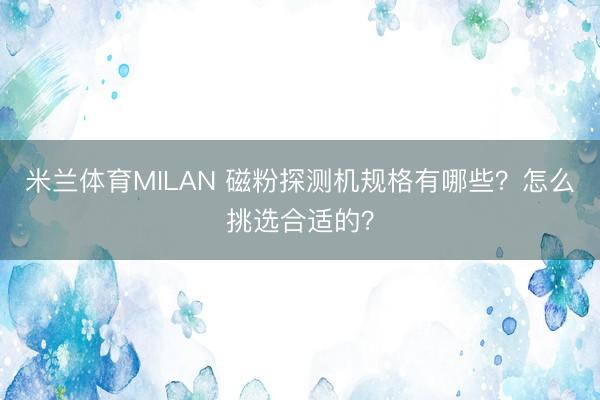 米兰体育MILAN 磁粉探测机规格有哪些？怎么挑选合适的？