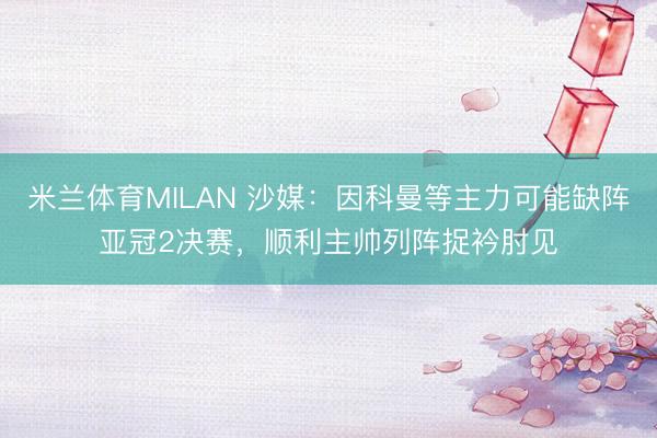 米兰体育MILAN 沙媒：因科曼等主力可能缺阵亚冠2决赛，顺利主帅列阵捉衿肘见