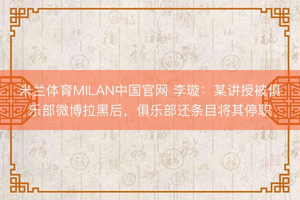 米兰体育MILAN中国官网 李璇：某讲授被俱乐部微博拉黑后，俱乐部还条目将其停职