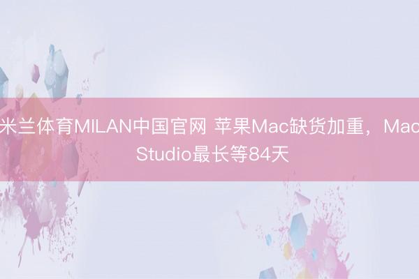 米兰体育MILAN中国官网 苹果Mac缺货加重，Mac Studio最长等84天