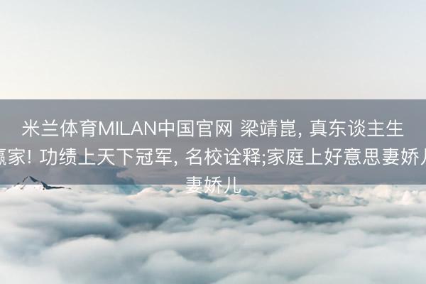 米兰体育MILAN中国官网 梁靖崑, 真东谈主生赢家! 功绩上天下冠军, 名校诠释;家庭上好意思妻娇儿