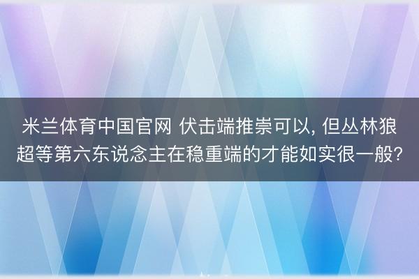 米兰体育中国官网 伏击端推崇可以, 但丛林狼超等第六东说念主在稳重端的才能如实很一般?