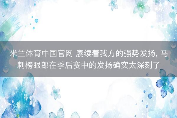 米兰体育中国官网 赓续着我方的强势发扬, 马刺榜眼郎在季后赛中的发扬确实太深刻了