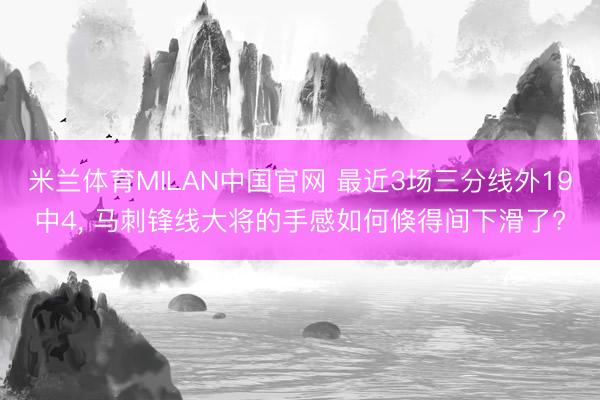 米兰体育MILAN中国官网 最近3场三分线外19中4， 马刺锋线大将的手感如何倏得间下滑了?