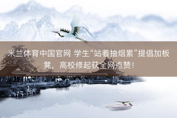 米兰体育中国官网 学生“站着抽烟累”提倡加板凳，高校修起获全网点赞！