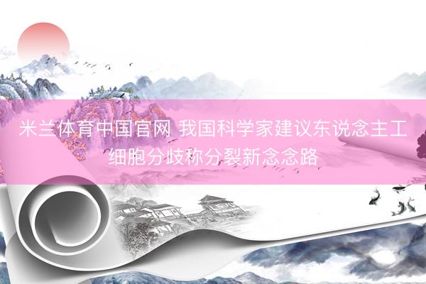米兰体育中国官网 我国科学家建议东说念主工细胞分歧称分裂新念念路