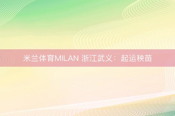 米兰体育MILAN 浙江武义：起运秧苗