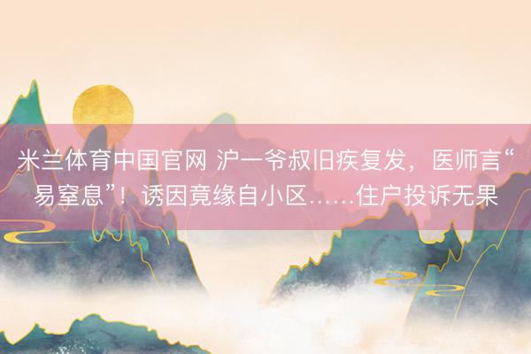米兰体育中国官网 沪一爷叔旧疾复发，医师言“易窒息”！诱因竟缘自小区……住户投诉无果