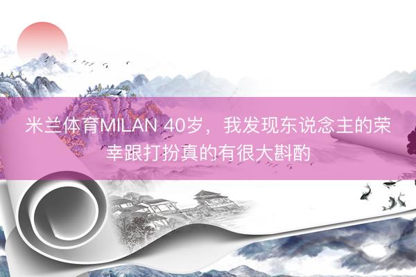 米兰体育MILAN 40岁，我发现东说念主的荣幸跟打扮真的有很大斟酌