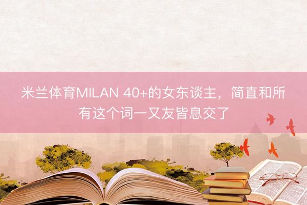 米兰体育MILAN 40+的女东谈主,简直和所有这个词一又友皆息交了