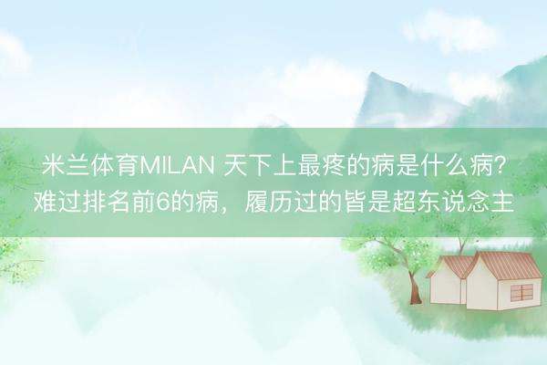 米兰体育MILAN 天下上最疼的病是什么病？难过排名前6的病，履历过的皆是超东说念主
