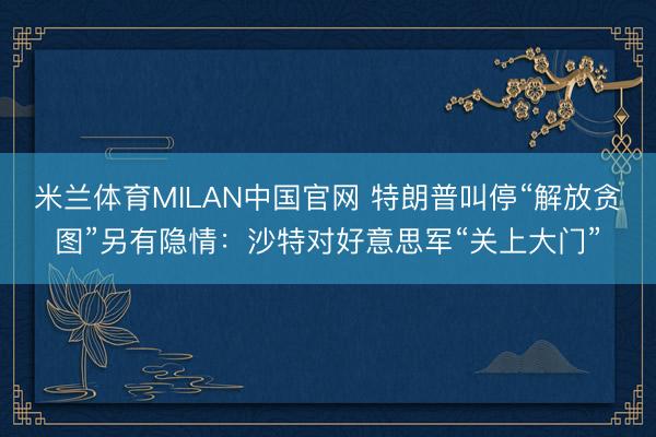 米兰体育MILAN中国官网 特朗普叫停“解放贪图”另有隐情:沙特对好意思军“关上大门”