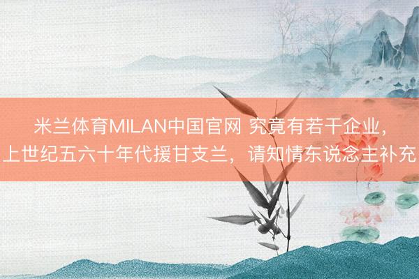 米兰体育MILAN中国官网 究竟有若干企业，上世纪五六十年代援甘支兰，请知情东说念主补充