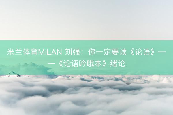 米兰体育MILAN 刘强：你一定要读《论语》——《论语吟哦本》绪论