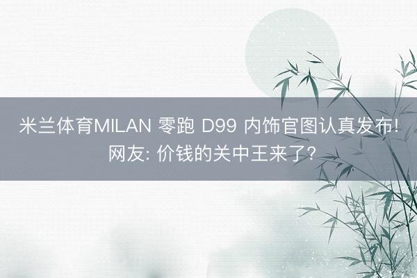 米兰体育MILAN 零跑 D99 内饰官图认真发布! 网友: 价钱的关中王来了?