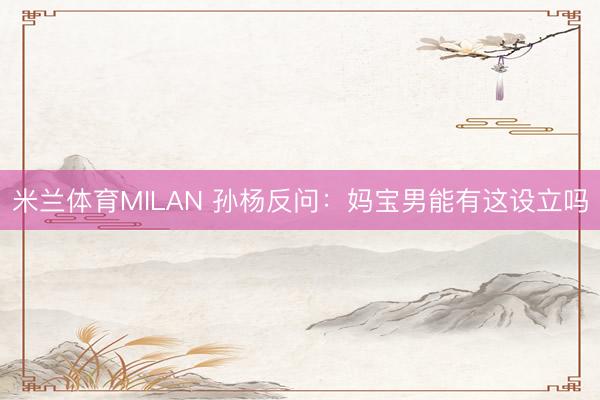 米兰体育MILAN 孙杨反问:妈宝男能有这设立吗
