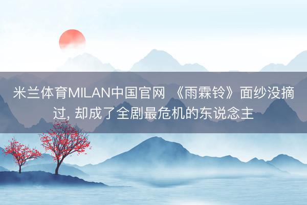 米兰体育MILAN中国官网 《雨霖铃》面纱没摘过， 却成了全剧最危机的东说念主