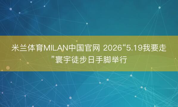 米兰体育MILAN中国官网 2026“5.19我要走”寰宇徒步日手脚举行