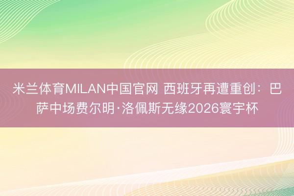 米兰体育MILAN中国官网 西班牙再遭重创：巴萨中场费尔明·洛佩斯无缘2026寰宇杯