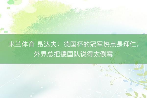 米兰体育 昂达夫：德国杯的冠军热点是拜仁；外界总把德国队说得太倒霉