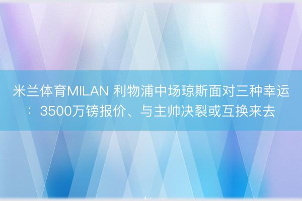 米兰体育MILAN 利物浦中场琼斯面对三种幸运：3500万镑报价、与主帅决裂或互换来去