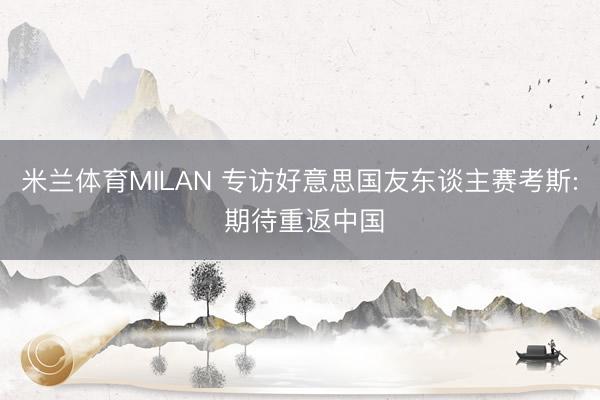 米兰体育MILAN 专访好意思国友东谈主赛考斯: 期待重返中国
