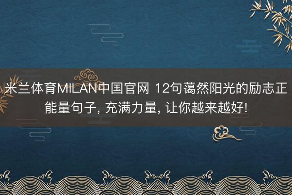 米兰体育MILAN中国官网 12句蔼然阳光的励志正能量句子， 充满力量， 让你越来越好!