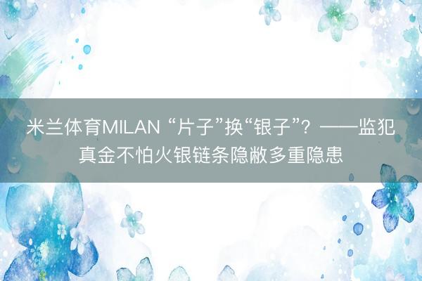米兰体育MILAN “片子”换“银子”？——监犯真金不怕火银链条隐敝多重隐患