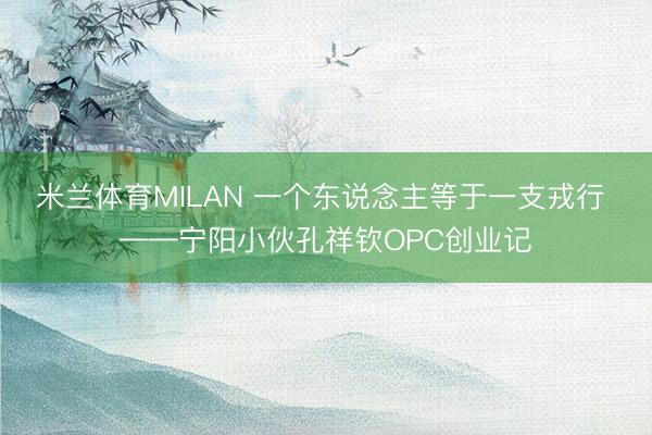 米兰体育MILAN 一个东说念主等于一支戎行 ——宁阳小伙孔祥钦OPC创业记