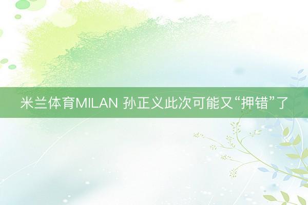 米兰体育MILAN 孙正义此次可能又“押错”了