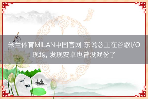 米兰体育MILAN中国官网 东说念主在谷歌I/O现场， 发现安卓也曾没戏份了