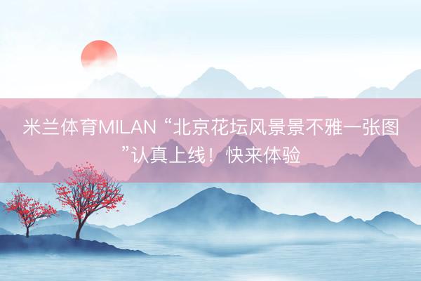米兰体育MILAN “北京花坛风景景不雅一张图”认真上线!快来体验