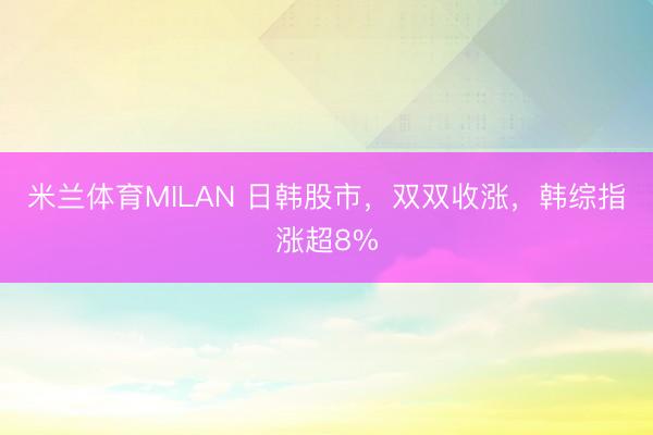 米兰体育MILAN 日韩股市，双双收涨，韩综指涨超8%
