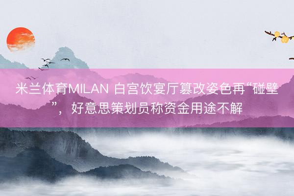 米兰体育MILAN 白宫饮宴厅篡改姿色再“碰壁”，好意思策划员称资金用途不解