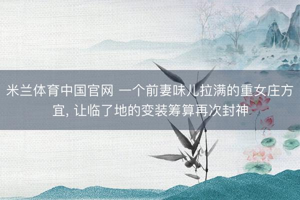 米兰体育中国官网 一个前妻味儿拉满的重女庄方宜， 让临了地的变装筹算再次封神