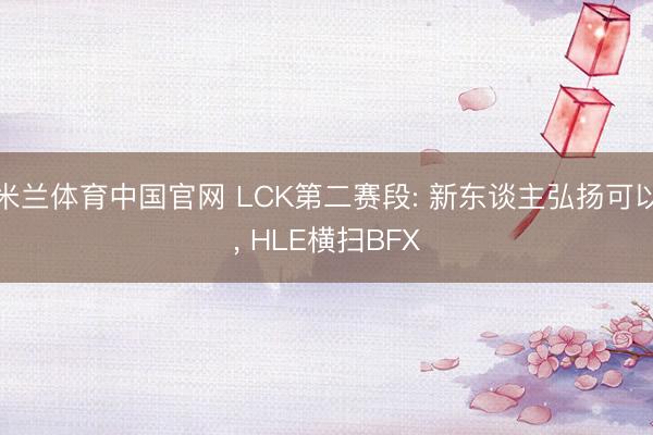 米兰体育中国官网 LCK第二赛段: 新东谈主弘扬可以， HLE横扫BFX