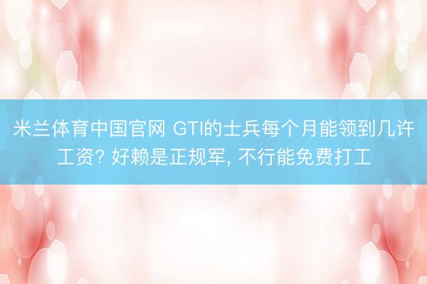 米兰体育中国官网 GTI的士兵每个月能领到几许工资? 好赖是正规军， 不行能免费打工