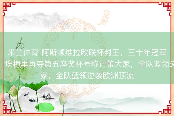 米兰体育 阿斯顿维拉欧联杯封王，三十年冠军荒就此驱逐，埃梅里再夺第五座奖杯号称计策大家，全队蓝领逆袭欧洲顶流