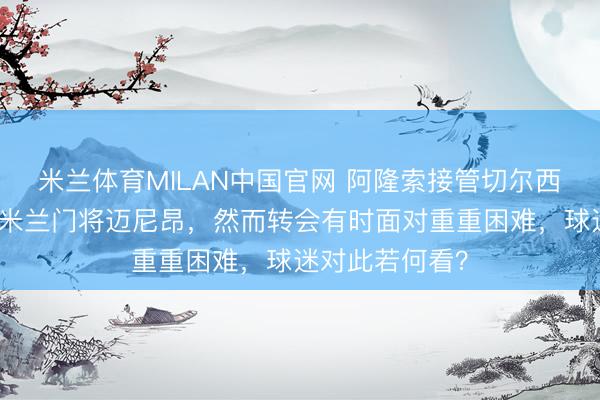 米兰体育MILAN中国官网 阿隆索接管切尔西后,力推引进米兰门将迈尼昂,然而转会有时面对重重困难,球迷对此若何看?