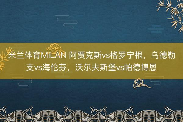 米兰体育MILAN 阿贾克斯vs格罗宁根，乌德勒支vs海伦芬，沃尔夫斯堡vs帕德博恩