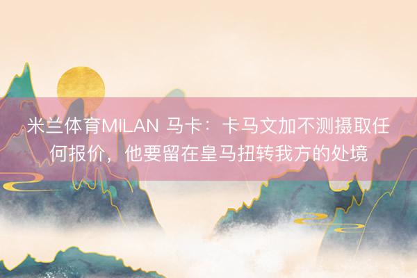 米兰体育MILAN 马卡：卡马文加不测摄取任何报价，他要留在皇马扭转我方的处境